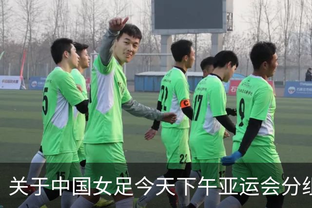 关于中国女足今天下午亚运会分组抽签结果的几个问答