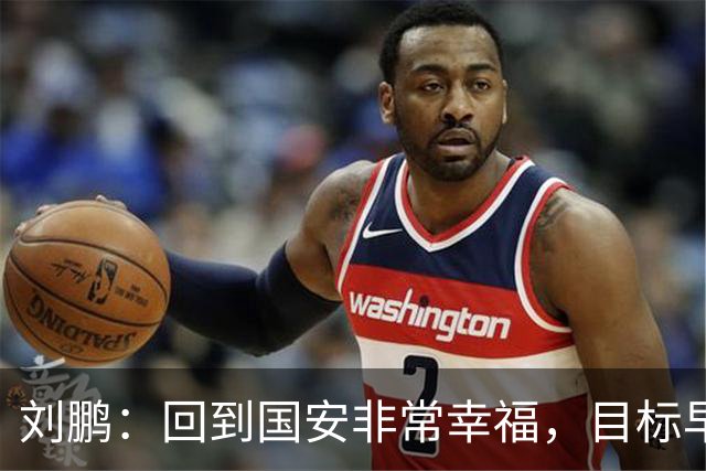 刘鹏：回到国安非常幸福，目标早日为球队培养出新一代国脚