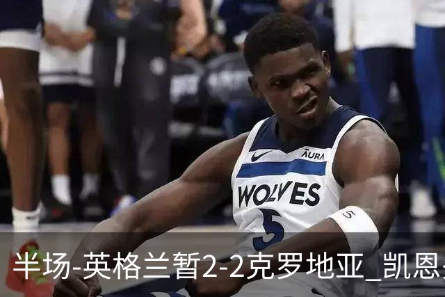 半场-英格兰暂2-2克罗地亚 凯恩头顶脚踢双响巴图里纳破门