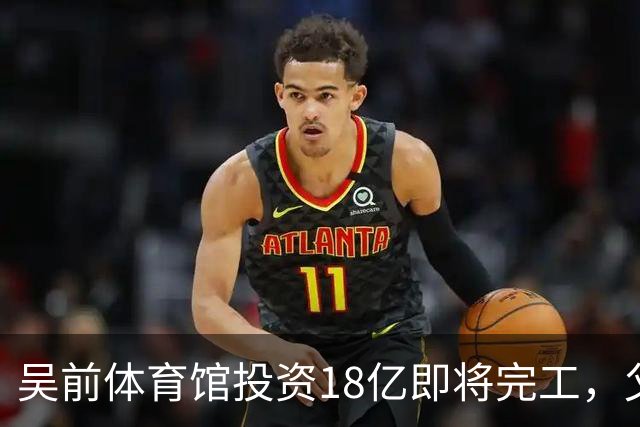吴前体育馆投资18亿即将完工，父亲以儿子名义落成