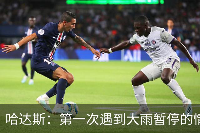 哈达斯：第一次遇到大雨暂停的情况，我们不止最后20分踢得好