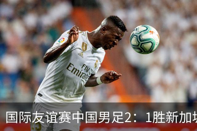 国际友谊赛中国男足2：1胜新加坡
