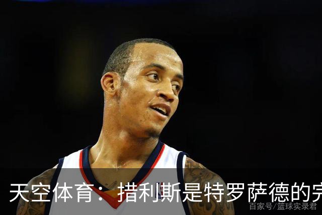 天空体育：措利斯是特罗萨德的完美替代者，高阶数据媲美顶级边锋