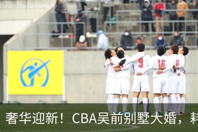 奢华迎新！CBA吴前别墅大婚，耗资约130万，众国手球星齐聚祝贺