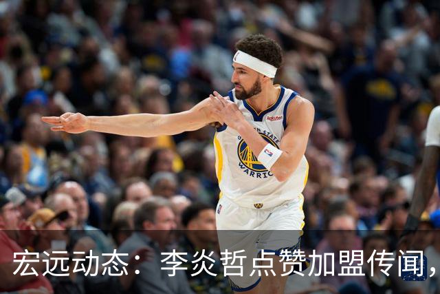 宏远动态：李炎哲点赞加盟传闻，朱芳雨欲重购徐昕，杜锋续约四年消息曝光