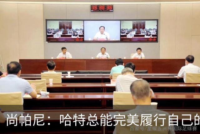 尚帕尼：哈特总能完美履行自己的职责 这是他成为优秀球员的原因
