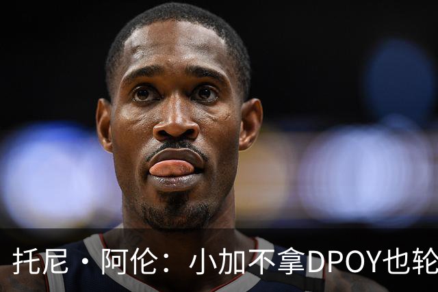 托尼·阿伦：小加不拿DPOY也轮不到老詹 他防守端被点名&只会追帽