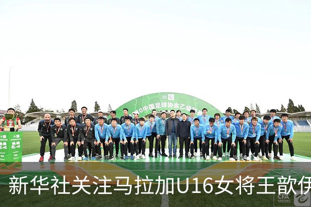 新华社关注马拉加U16女将王歆伊：出场31次进21球，父母卖房支持