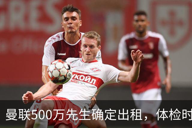 曼联500万先生确定出租，体检时间已定！世界杯国脚即将回归备战