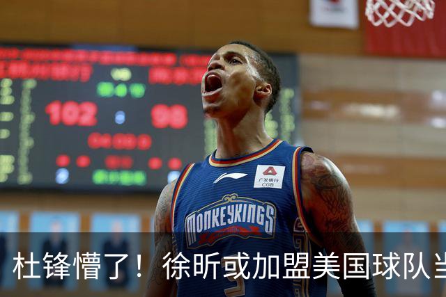 杜锋懵了！徐昕或加盟美国球队当首发中锋，还有机会进入NBA？