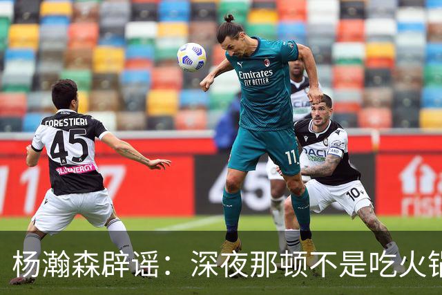 杨瀚森辟谣：深夜那顿不是吃火锅 不发训练视频是球队规定
