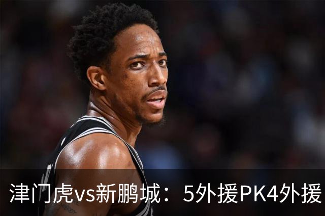津门虎vs新鹏城：5外援PK4外援！于根伟禁赛，谢维军、戴伟浚出战