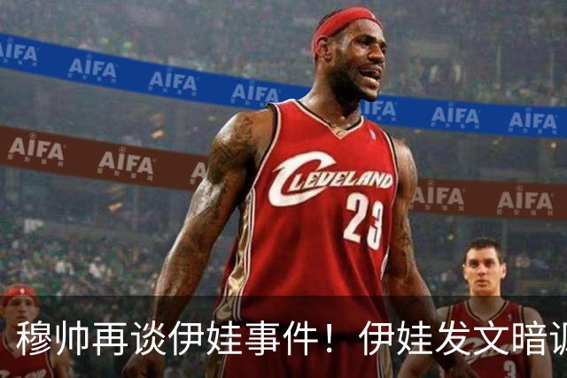 穆帅再谈伊娃事件！伊娃发文暗讽：我要宣布“一则特别的消息”
