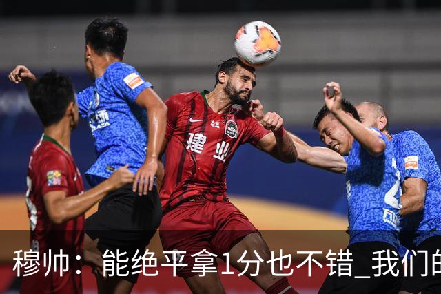 穆帅：能绝平拿1分也不错 我们的水平还不够赢球