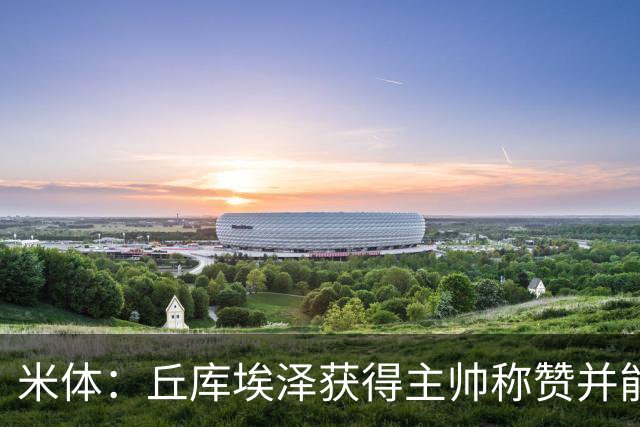 米体：丘库埃泽获得主帅称赞并能踢多个位置，恩昆库希望取代莱奥