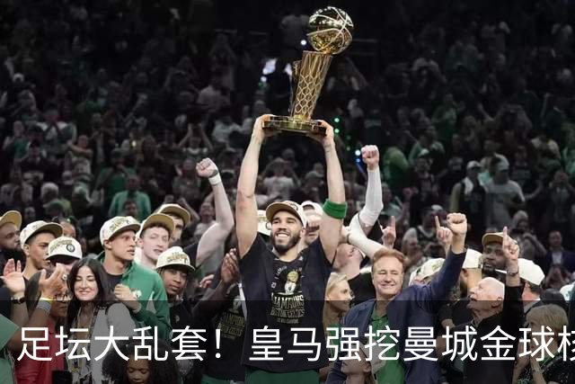 足坛大乱套！皇马强挖曼城金球核心，蓝月亮砸 1.2 亿世界杯王牌