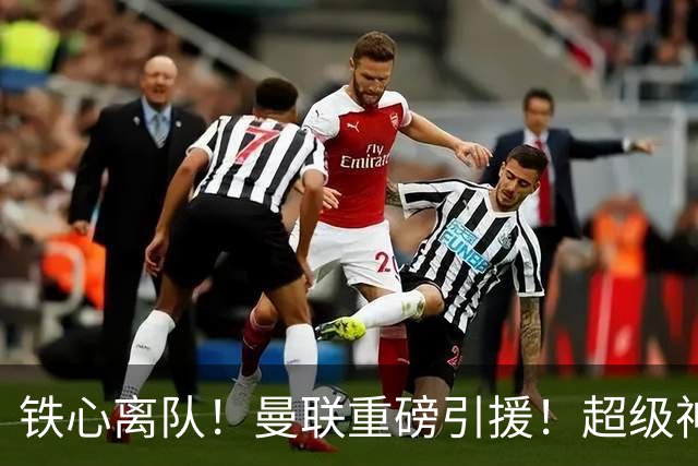 铁心离队！曼联重磅引援！超级神锋执意奔赴英超