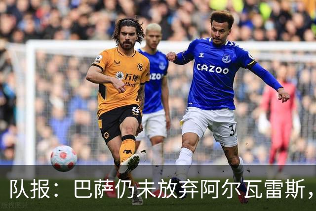 队报：巴萨仍未放弃阿尔瓦雷斯，当下更关注的是卖掉费兰·托雷斯
