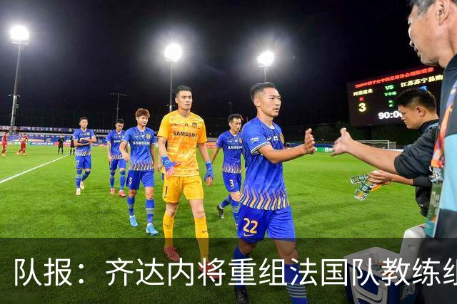 队报：齐达内将重组法国队教练组，德尚团队无人留任