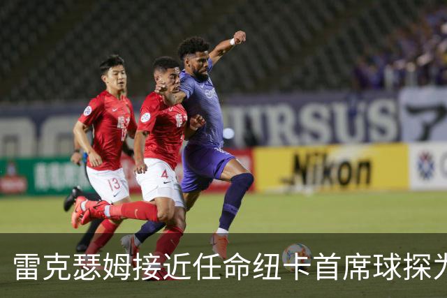 雷克瑟姆接近任命纽卡首席球探为体育总监 曾主导多笔重磅引援