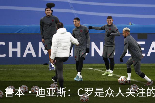 鲁本·迪亚斯：C罗是众人关注的焦点 但我认为我们所有人都有责任