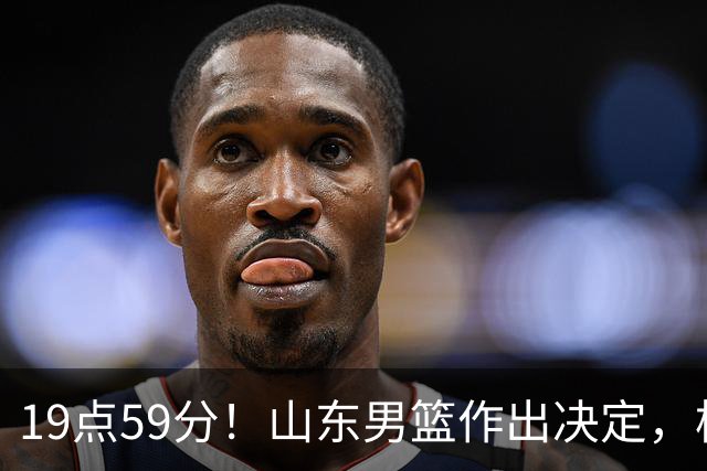 19点59分！山东男篮作出决定，梯队球员迎福音 走自主培养路线