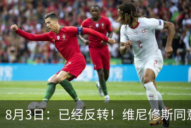 8月3日：已经反转！维尼修斯同意加盟阿森纳，皇马陷入两难，球迷吵翻了
