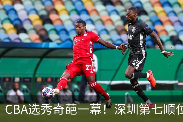 CBA选秀奇葩一幕！深圳第七顺位弃选 第18顺位挑中名宿单涛之子