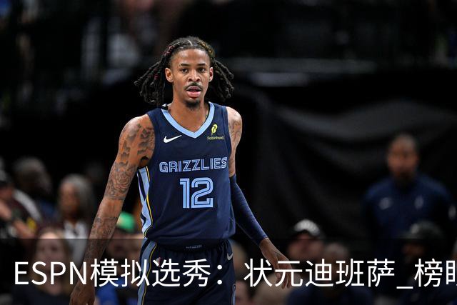 ESPN模拟选秀：状元迪班萨 榜眼彼德森 探花布泽尔 4号秀威尔逊