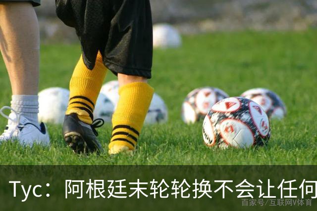 Tyc：阿根廷末轮轮换不会让任何球员冒险 许多人期待梅西扩大纪录